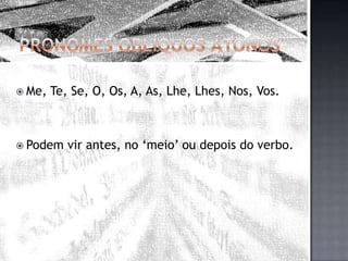 Pronomes Oblíquos ÁtonosMe, Te, Se, O, Os, A, As, Lhe, Lhes, Nos, Vos.Podem vir antes, no ‘meio’ ou depois do verbo.