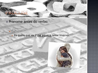 PróclisePronome antes do verbo:Ex:Eu quero que você me aqueça nesse inverno.
