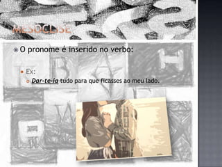 MesócliseO pronome é inserido no verbo:Ex:Dar-te-ia tudo para que ficasses ao meu lado.