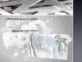 ÊnclisePronome após o verbo:Ex:Aqueça-me neste inverno.
