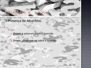 Próclise 2° CasoPresença de Advérbios.Ex:Ontem a avisaram sobre o ocorrido.Ontem, avisaram-na sobre o ocorrido.