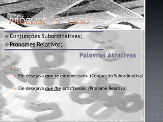 Próclise – 3° CasoConjunções Subordinativas;Pronomes Relativos;Ex:Ele desejava que se entendessem. (Conjunção Subordinativa)Ele desejava que lhesatisfizesse. (Pronome Relativo)Palavras Atrativas