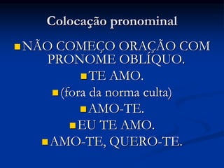 Colocação pronominal
NÃO COMEÇO ORAÇÃO COM
PRONOME OBLÍQUO.
TE AMO.
(fora da norma culta)
AMO-TE.
EU TE AMO.
AMO-TE, QUERO-TE.
 