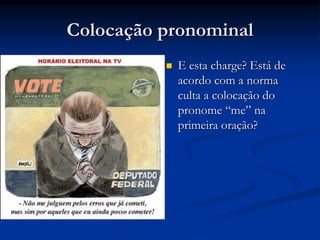 Colocação pronominal
 E esta charge? Está de
acordo com a norma
culta a colocação do
pronome “me” na
primeira oração?
 