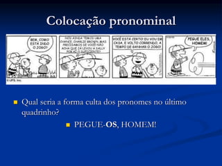 Colocação pronominal
 Qual seria a forma culta dos pronomes no último
quadrinho?
 PEGUE-OS, HOMEM!
 