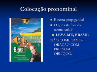 Colocação pronominal
 E nesta propaganda?
 O que está fora da
norma culta?
 LEVA-ME, BRASIL!
NÃO COMEÇAMOS
ORAÇÃO COM
PRONOME
OBLÍQUO.
 