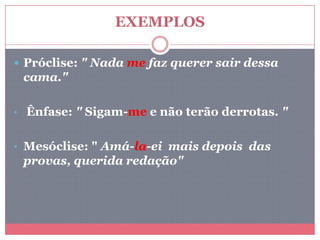 EXEMPLOS
 Próclise: " Nada me faz querer sair dessa
cama."
• Ênfase: " Sigam-me e não terão derrotas. "
• Mesóclise: " Amá-la-ei mais depois das
provas, querida redação"
 