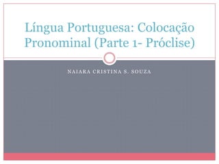 N A I A R A C R I S T I N A S . S O U Z A
Língua Portuguesa: Colocação
Pronominal (Parte 1- Próclise)
 
