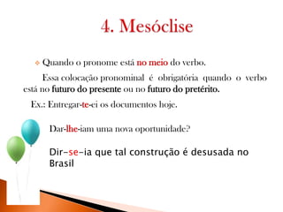 

Quando o pronome está no meio do verbo.

Essa colocação pronominal é obrigatória quando o verbo
está no futuro do presente ou no futuro do pretérito.

Ex.: Entregar-te-ei os documentos hoje.
Dar-lhe-iam uma nova oportunidade?
Dir-se-ia que tal construção é desusada no
Brasil

 