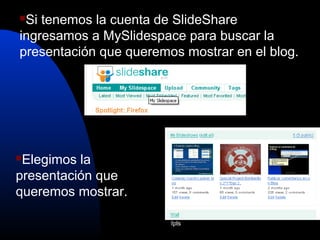 Ipls
Si tenemos la cuenta de SlideShare
ingresamos a MySlidespace para buscar la
presentación que queremos mostrar en el blog.
Elegimos la
presentación que
queremos mostrar.
 