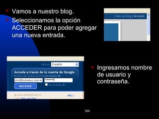 Ipls
 Vamos a nuestro blog.
 Seleccionamos la opción
ACCEDER para poder agregar
una nueva entrada.
 Ingresamos nombre
de usuario y
contraseña.
 