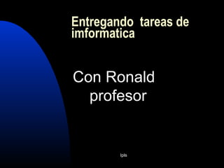 Ipls
Con Ronald
profesor
Entregando tareas de
imformatica
 