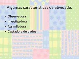 Algumas características da atividade:
•
•
•
•

Observadora
Investigadora
Assimiladora
Captadora de dados

 