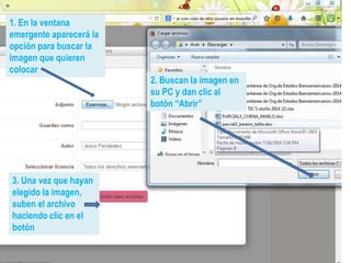 1. En la ventana
emergente aparecerá la
opción para buscar la
imagen que quieren
colocar
2. Buscan la imagen en
su PC y dan clic al
botón “Abrir”
3. Una vez que hayan
elegido la imagen,
suben el archivo
haciendo clic en el
botón
 