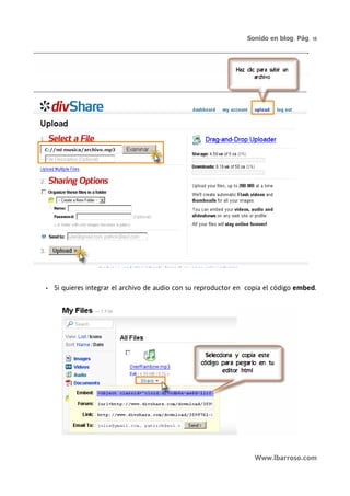 Sonido en blog. Pág. 18




•   Si quieres integrar el archivo de audio con su reproductor en copia el código embed.




                                                                    Www.lbarroso.com
 