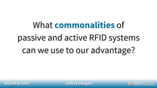 IEEE RFID 2019 Jeffrey Dungen
What commonalities of
passive and active RFID systems
can we use to our advantage?
 