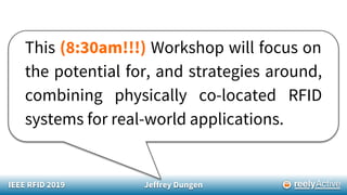 IEEE RFID 2019 Jeffrey Dungen
This (8:30am!!!) Workshop will focus on
the potential for, and strategies around,
combining physically co-located RFID
systems for real-world applications.
 