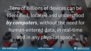 IEEE RFID 2019 Jeffrey Dungen
Tens of billions of devices can be
identified, located and understood
by computers, without the need for
human-entered data, in real-time
and in any physical space.
 