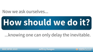 IEEE RFID 2019 Jeffrey Dungen
Now we ask ourselves...
How should we do it?
...knowing one can only delay the inevitable.
 