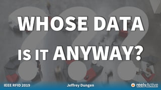 IEEE RFID 2019 Jeffrey Dungen
WHOSE DATA
IS IT ANYWAY?
 