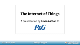 IEEE RFID 2019 Jeffrey Dungen
The Internet of Things
A presentation by Kevin Ashton to
 