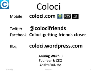 Coloci Mobile 	coloci.com Twitter  	@colocifriends Facebook  	Coloci-getting-friends-closer Blog		coloci.wordpress.com AnuragWakhlu Founder & CEO Chelmsford, MA  Coloci Inc. 1 3/22/2011 