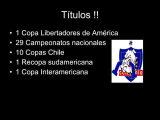Títulos !! 1 Copa Libertadores de América 29 Campeonatos nacionales 10 Copas Chile 1 Recopa sudamericana 1 Copa Interamericana 