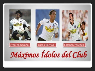 Máximos Ídolos del Club
Iván Zamorano Lucas Barrios Esteban Paredes
 
