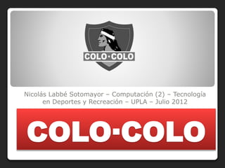 COLO·COLO
Nicolás Labbé Sotomayor – Computación (2) – Tecnología
en Deportes y Recreación – UPLA – Julio 2012
 