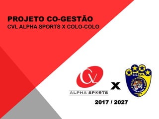 x
2017 / 2027
PROJETO CO-GESTÃO
CVL ALPHA SPORTS X COLO-COLO
 