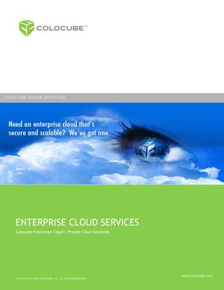 COLOCUBE!
                                                      TM




COLOCUBE CLOUD SERVICES




    High Performance IT Hosting Services




    ENTERPRISE CLOUD SERVICES
    Colocube Enterprise Cloud | Private Cloud Solutions




                                                           www.colocube.com
    COPYRIGHT © 2010 COLOCUBE, LLC. ALL RIGHTS RESERVED.
 