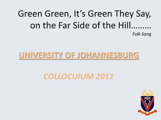 Green Green, It’s Green They Say,
   on the Far Side of the Hill………
                            Folk Song



UNIVERSITY OF JOHANNESBURG

      COLLOCUIUM 2011
 