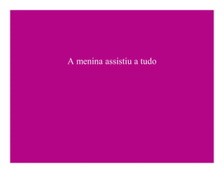 A menina assistiu a tudo
 