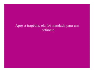 Após a tragédia, ela foi mandada para um
                 orfanato.
 