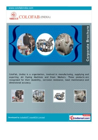 ColoFab, (India) is a organization, involved in manufacturing, supplying and
exporting Jet Dyeing Machines and Drum Washers. These products are
recognized for their durability, corrosion resistance, least maintenance and
dimensional accuracy.
 