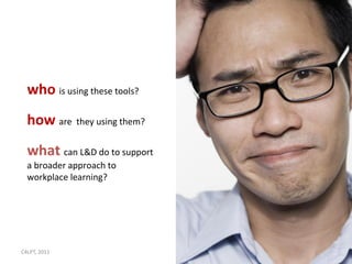 who is using these tools?
  how are they using them?
  what can L&D do to support
  a broader approach to
  workplace learning?




C4LPT, 2011                    11
 