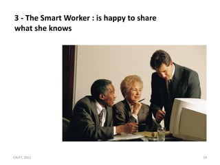 3 - The Smart Worker : is happy to share
what she knows




C4LPT, 2011                                19
 
