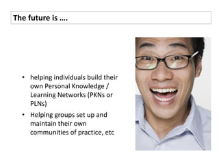 The future is ….




  • helping individuals build their
    own Personal Knowledge /
    Learning Networks (PKNs or
    PLNs)
  • Helping groups set up and
    maintain their own
    communities of practice, etc
 
