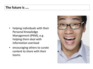 The future is ….




  • helping individuals with their
    Personal Knowledge
    Management (PKM), e.g.
    helping them deal with
    information overload
  • encouraging others to curate
    content to share with their
    teams
 