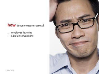 how do we measure success?
  -    employee learning
  -    L&D’s interventions




C4LPT, 2011                    34
 