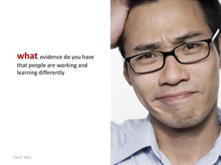 what evidence do you have
  that people are working and
  learning differently




C4LPT, 2011                     5
 