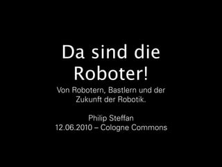 Da sind die
  Roboter!
Von Robotern, Bastlern und der
     Zukunft der Robotik.

         Philip Steffan
12.06.2010 – Cologne Commons
 