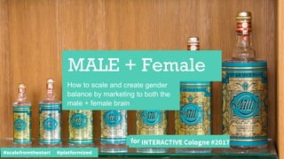 MALE + Female
How to scale and create gender
balance by marketing to both the
male + female brain
INTERACTIVE Cologne #2017for
#scalefromthestart #platformized
 