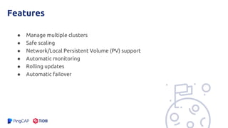 Features
● Manage multiple clusters
● Safe scaling
● Network/Local Persistent Volume (PV) support
● Automatic monitoring
● Rolling updates
● Automatic failover
 