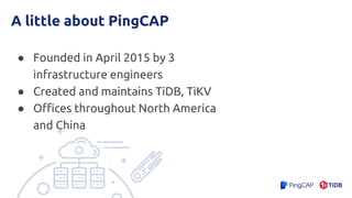A little about PingCAP
● Founded in April 2015 by 3
infrastructure engineers
● Created and maintains TiDB, TiKV
● Offices throughout North America
and China
 