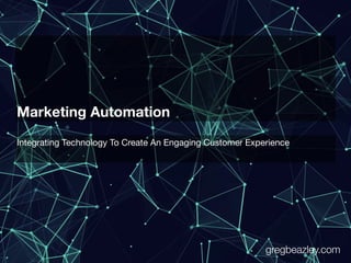 Marketing Automation
Integrating Technology To Create An Engaging Customer Experience
gregbeazley.com
 
