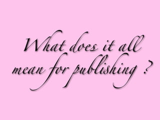 What does it all

mean for publ!hing ?
 