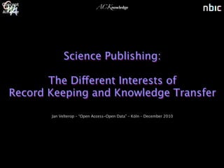 ACKnowledge




            Science Publishing:

       The Different Interests of
Record Keeping and Knowledge Transfer

       Jan Velterop – “Open Access-Open Data” – Köln – December 2010
 