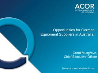 Opportunities for German
Equipment Suppliers in Australia!
Grant Musgrove,
Chief Executive Officer
 