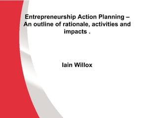 Entrepreneurship Action Planning –An outline of rationale, activities and impacts . Iain Willox 